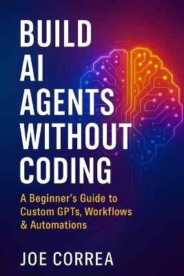 Build AI Agents Without Coding: A Beginner's Guide to Custom GPTs, Workflows & Automations - Joe Correa - cover