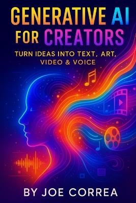 Generative AI for Creators: Turn Ideas Into Text, Art, Video & Voice - Joe Correa - cover