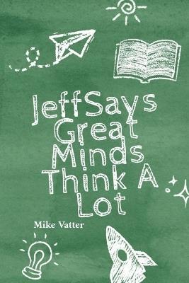 Jeff Says: Great Minds Think A Lot: Great Minds Think A Lot: Great Minds Think A Lot: Great Minds Think A Lot - Mike Vatter - cover