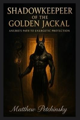Shadowkeeper of the Golden Jackal: Anubis's Path to Energetic Protection - Matthew Petchinsky - cover