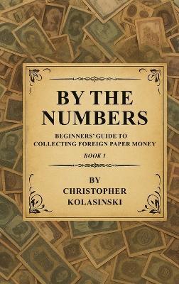 By the Numbers: Beginners' Guide To Collecting Foreign Paper Money Book 1 - Chris Kolasinski - cover