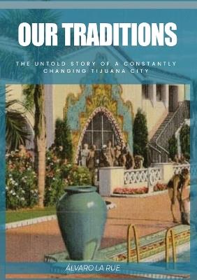 Our Traditions: The Untold Story of Constantly Changing Tijuana City - Alvora La Rue - cover
