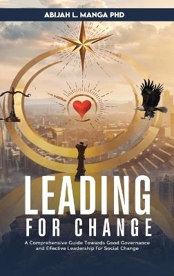 Leading for Change: A Comprehensive Guide Towards Good Governance and Effective Leadership for Social Change - Abijah L Manga - cover