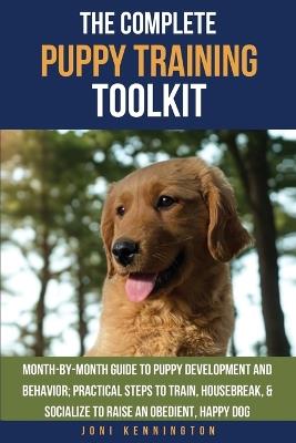 The Complete Puppy Training Toolkit: Month-by-Month Guide to puppy development and behavior; Practical steps to train, housebreak, & socialize to raise an obedient, happy dog - Joni Kennington - cover