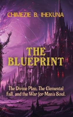 The Blueprint: The Divine Plan, The Elemental Fall, and the War for Man's Soul - Chimezie B Ihekuna - cover