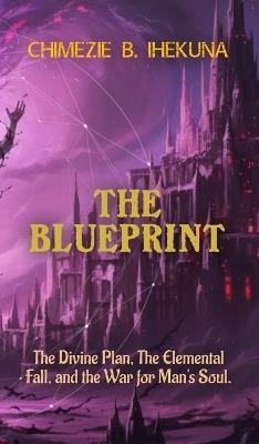 The Blueprint: The Divine Plan, The Elemental Fall, and the War for Man's Soul - Chimezie B Ihekuna - cover