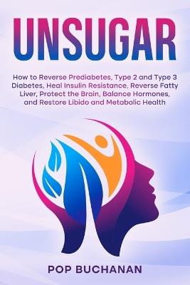 Unsugar: How to Reverse Prediabetes, Type 2 and Type 3 Diabetes, Heal Insulin Resistance, Reverse Fatty Liver, Protect the Brain, Balance Hormones, and Restore Libido and Metabolic Health - Pop Buchanan - cover