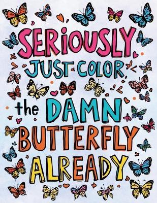 Seriously, Just Color the Damn Butterfly Already: An Adult Coloring Adventure for Mental Sanity (Because Wine and Chocolate Are Not Enough) - Sheba Blake - cover
