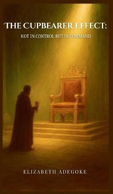 The Cupbearer Effect, Not in Control but in Command - Elizabeth Adegoke - cover