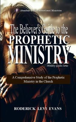 The Believer's Guide to the Prophetic Ministry: A Comprehensive Study of the Prophetic Ministry in the Church - Roderick Levi Evans - cover