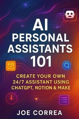 AI Personal Assistants 101: Create Your Own 24/7 Assistant Using ChatGPT, Notion & Make - Joe Correa - cover