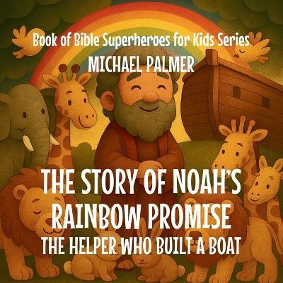 The Story Of Noah's Rainbow Promise: The Helper Who Built a Boat - Michael Palmer - cover