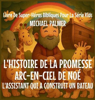 L'Histoire De La Promesse Arc-En-Ciel De Noé: L'Assistant Qui A Construit un Bateau - Michael Palmer - cover