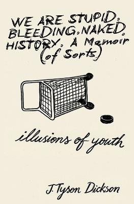 We Are Stupid. Bleeding. Naked History: A Memoir (of sorts), or: Illusions of Youth - J Tyson Dickson - cover