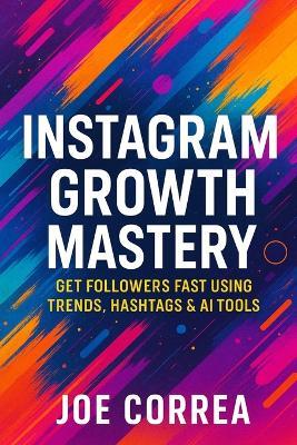 Instagram Growth Mastery: Get Followers Fast Using Trends, Hashtags & AI Tools - Joe Correa - cover