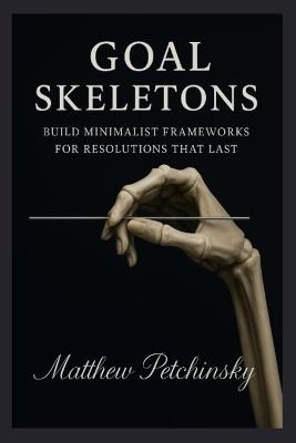 Goal Skeletons: Build Minimalist Frameworks for Resolutions That Last - Matthew Petchinsky - cover