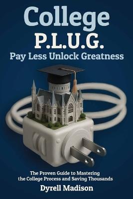Ollege P.L.U.G. Pay Less, Unlock Greatness: The Proven Guide to Mastering the College Process and Saving Thousands - Dyrell Madison - cover