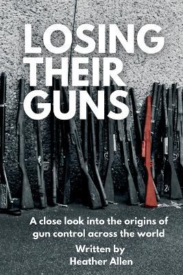 Losing Their Guns: A close look into the origins of gun control across the world - Heather Allen - cover