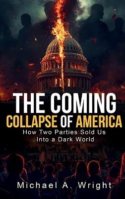 The Coming Collapse of America: How Two Parties Sold US Into a Dark World - Michael A Wright - cover