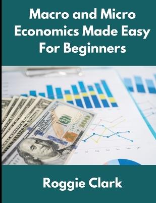 Macro and Micro Economics Made Easy For Beginners: For Adults, College and High School Students, Quick Study Guide, Cheatsheet - Roggie Clark,Raj Clark - cover