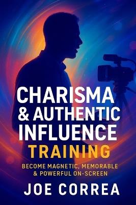 Charisma & Authentic Influence Training: Become Magnetic, Memorable & Powerful On-Screen - Joe Correa - cover