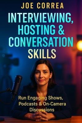 Interviewing, Hosting & Conversation Skills: Run Engaging Shows, Podcasts & On-Camera Discussions - Joe Correa - cover