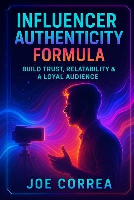 Influencer Authenticity Formula: Build Trust, Relatability & a Loyal Audience - Joe Correa - cover