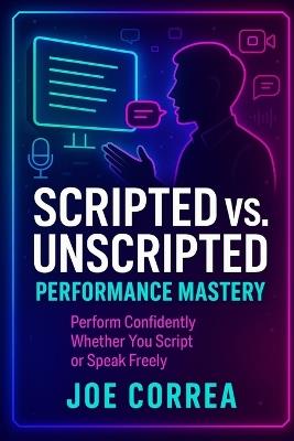 Scripted vs. Unscripted Performance Mastery: Perform Confidently Whether You Script or Speak Freely - Joe Correa - cover
