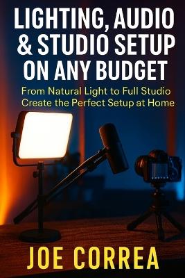 Lighting, Audio & Studio Setup on Any Budget: From Natural Light to Full Studio, Create the Perfect Setup at Home - Joe Correa - cover