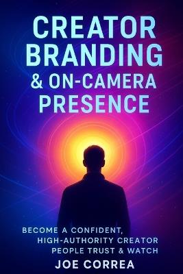 Creator Branding & On-Camera Presence: Become a Confident, High-Authority Creator People Trust & Watch - Joe Correa - cover