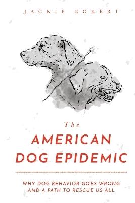 The American Dog Epidemic: Why Dog Behavior Goes Wrong and a Path to Rescue Us All - Jackie Eckert - cover