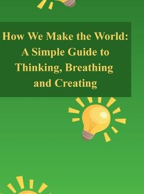 How We Make the World: A Simple Guide to Thinking, Breathing, and Creating - C Rice - cover
