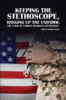 Keeping The Stethoscope, Hanging Up The Uniform!: The Curse of Combat Disability Retirement - Steven Davis - cover