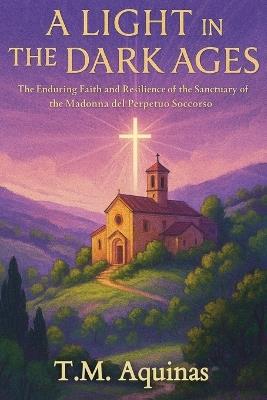 A Light in the Dark Ages: The Enduring Faith and Resilience of the Sanctuary of the Madonna del Perpetuo Soccorso - T M Aquinas - cover