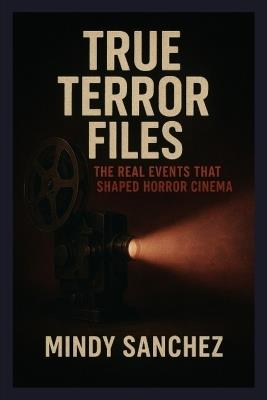 True Terror Files: The Real Events That Shaped Horror Cinema - Mindy Sanchez - cover