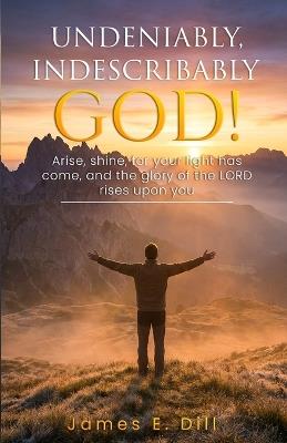 Undeniably, Indescribably God! - James E Dill - cover