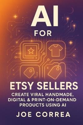 AI for Etsy Sellers: Create Viral Handmade, Digital & Print-on-Demand Products With AI Tools - Joe Correa - cover