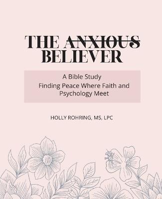The Anxious Believer: A Bible Study: Finding Peace Where Faith and Psychology Meet - Holly Rohring - cover