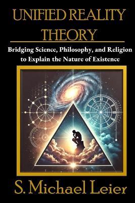 Unified Reality Theory: Bridging Science, Philosophy, and Religion to Explain the Nature of Existence - S Michael Leier - cover