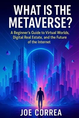 What Is the Metaverse?: A Beginner's Guide to Virtual Worlds, Digital Real Estate, and the Future of the Internet - Joe Correa - cover