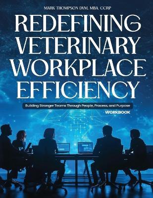 Redefining Veterinary Workplace Efficiency: Building Stronger Teams Through People, Process, and Purpose (Workbook) - Mba Ccrp Thompson DVM - cover