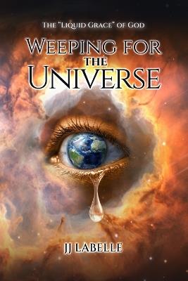 Weeping for the Universe: The "Liquid Grace" of God - JJ LaBelle - cover