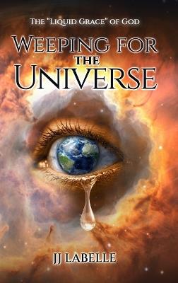 Weeping for the Universe: The "Liquid Grace" of God - JJ LaBelle - cover