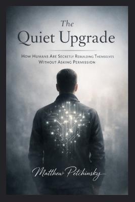 The Quiet Upgrade: How Humans Are Secretly Rebuilding Themselves Without Asking Permission - Matthew Petchinsky - cover