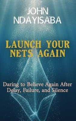 Launch Your Nets Again: Daring to Believe Again After Delay, Failure, and Silence - John Ndayisaba - cover