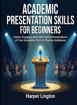 Academic Presentation Skills for Beginners: Deliver Engaging and Informative Presentations of Your Academic Work to Diverse Audiences - Harper Lington - cover