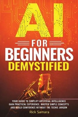 AI for Beginners Demystified: Your Guide to Simplify Artificial Intelligence Gain Practical Experience, Master Simple Concepts and Build Confidence Without the Techie Jargon - Rick Samara - cover