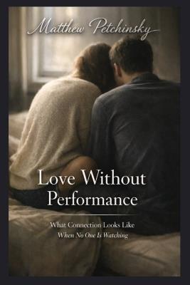 Love Without Performance: What Connection Looks Like When No One Is Watching - Matthew Petchinsky - cover