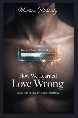 How We Learned Love Wrong: Uninstalling Cultural Myths About Connection - Matthew Petchinsky - cover