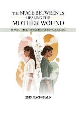 The Space Between Us: Healing the Mother Wound - Erin MacDonald - cover